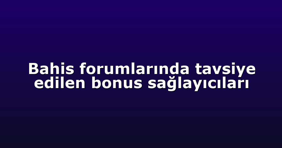 Bahis forumlarında tavsiye edilen bonus sağlayıcıları