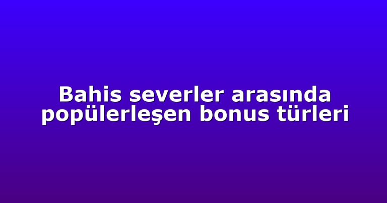 Bahis severler arasında popülerleşen bonus türleri