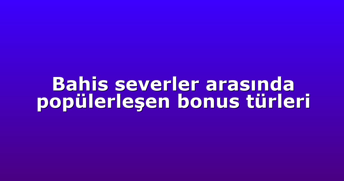 Bahis severler arasında popülerleşen bonus türleri