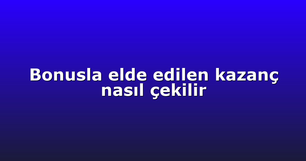 Bonusla elde edilen kazanç nasıl çekilir