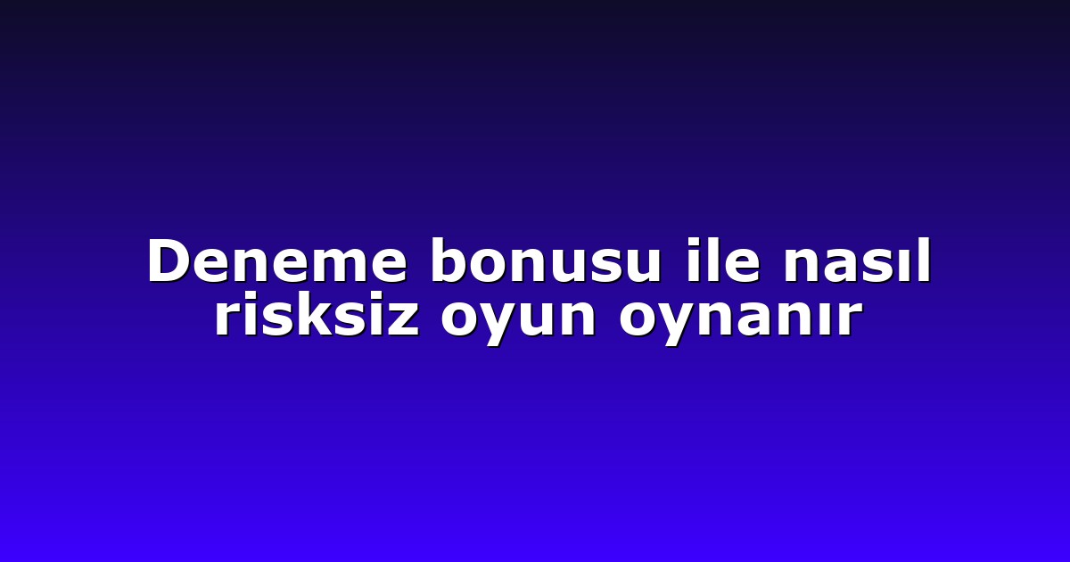 Deneme bonusu ile nasıl risksiz oyun oynanır