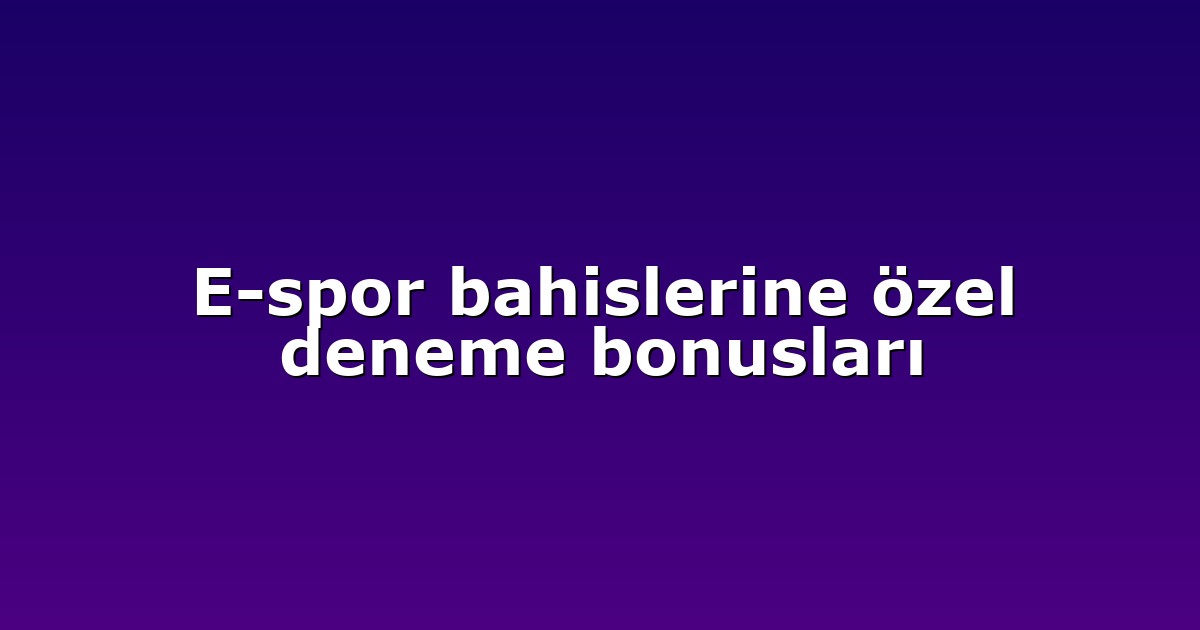 E-spor bahislerine özel deneme bonusları