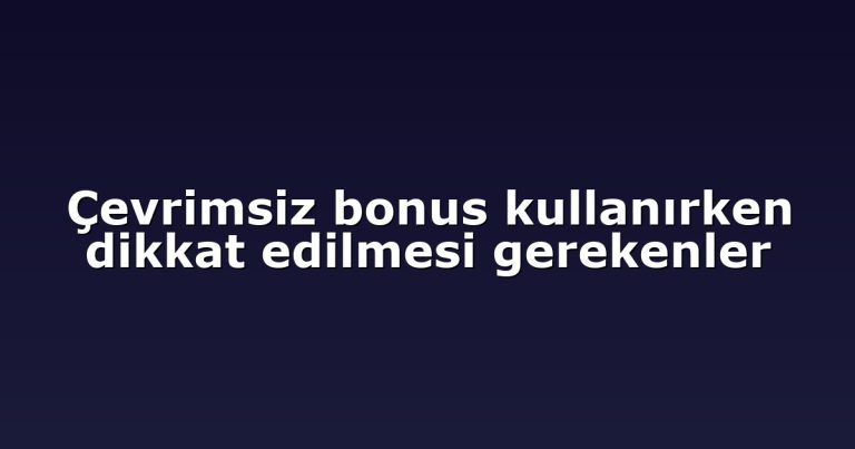 Çevrimsiz bonus kullanırken dikkat edilmesi gerekenler