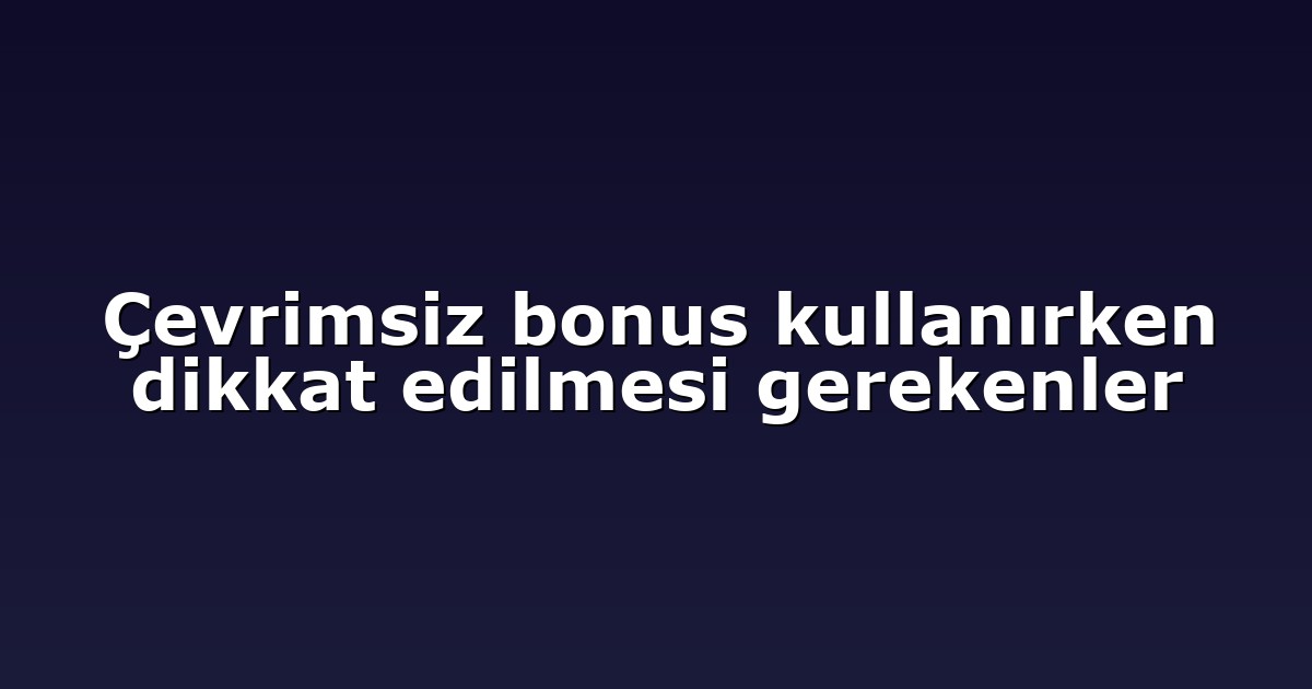 Çevrimsiz bonus kullanırken dikkat edilmesi gerekenler