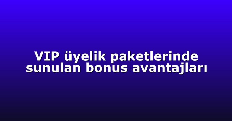 VIP üyelik paketlerinde sunulan bonus avantajları