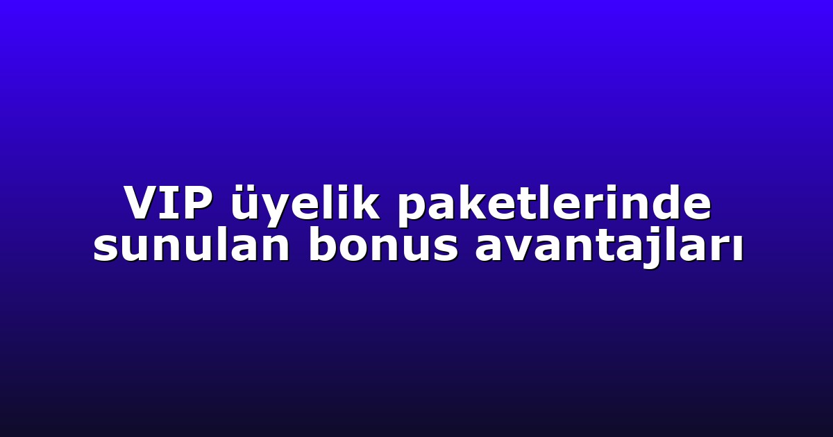 VIP üyelik paketlerinde sunulan bonus avantajları