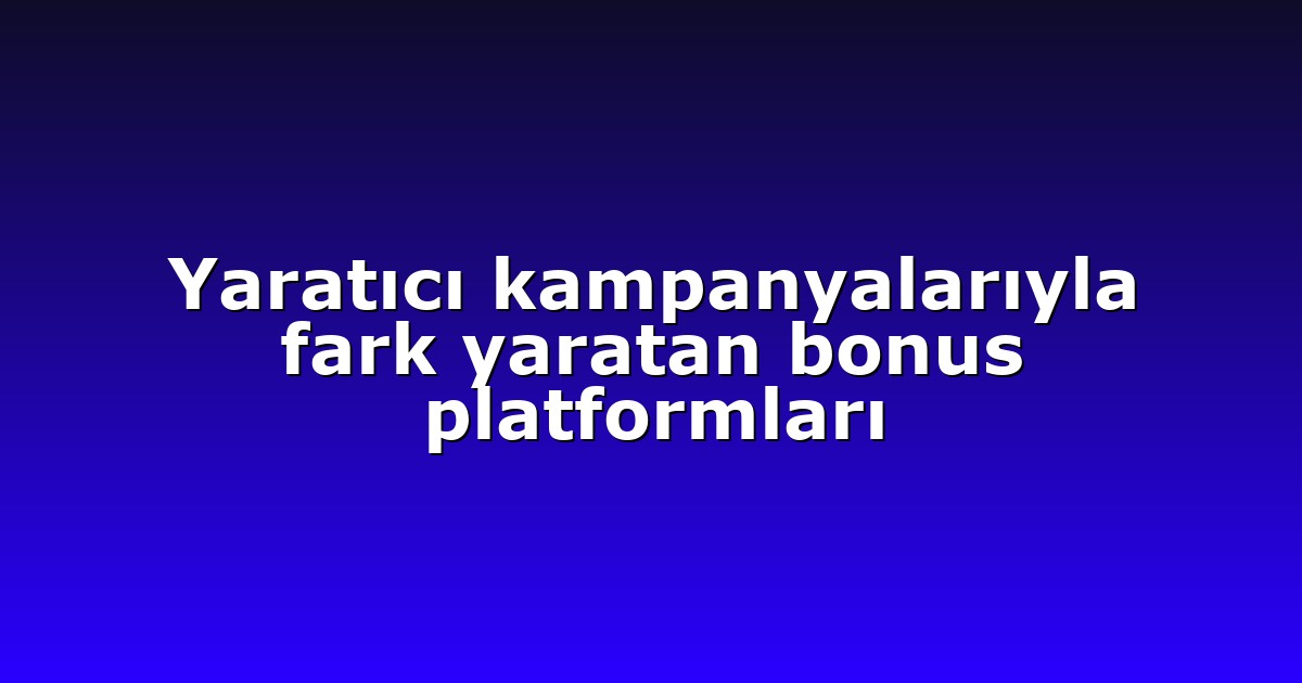 Yaratıcı kampanyalarıyla fark yaratan bonus platformları
