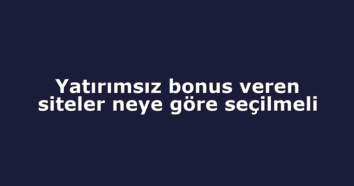 Yatırımsız bonus veren siteler neye göre seçilmeli