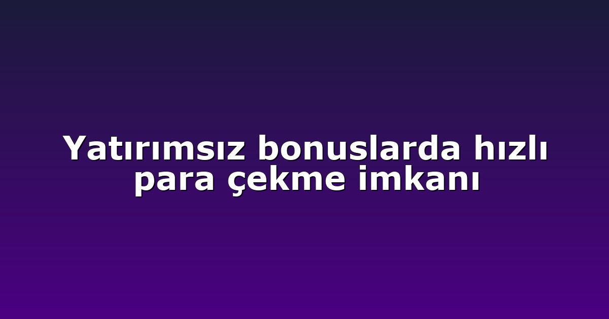 Yatırımsız bonuslarda hızlı para çekme imkanı