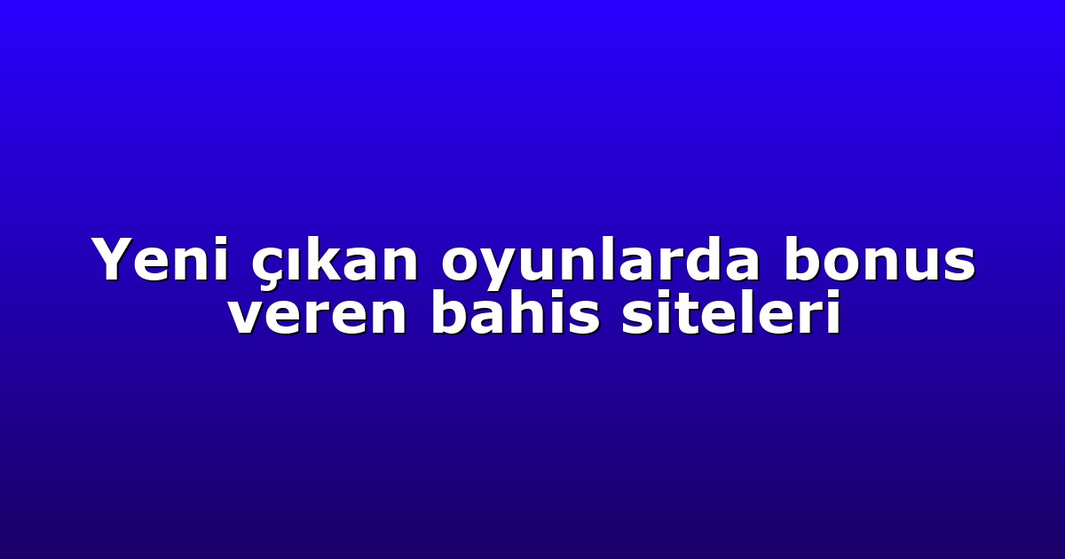 Yeni çıkan oyunlarda bonus veren bahis siteleri