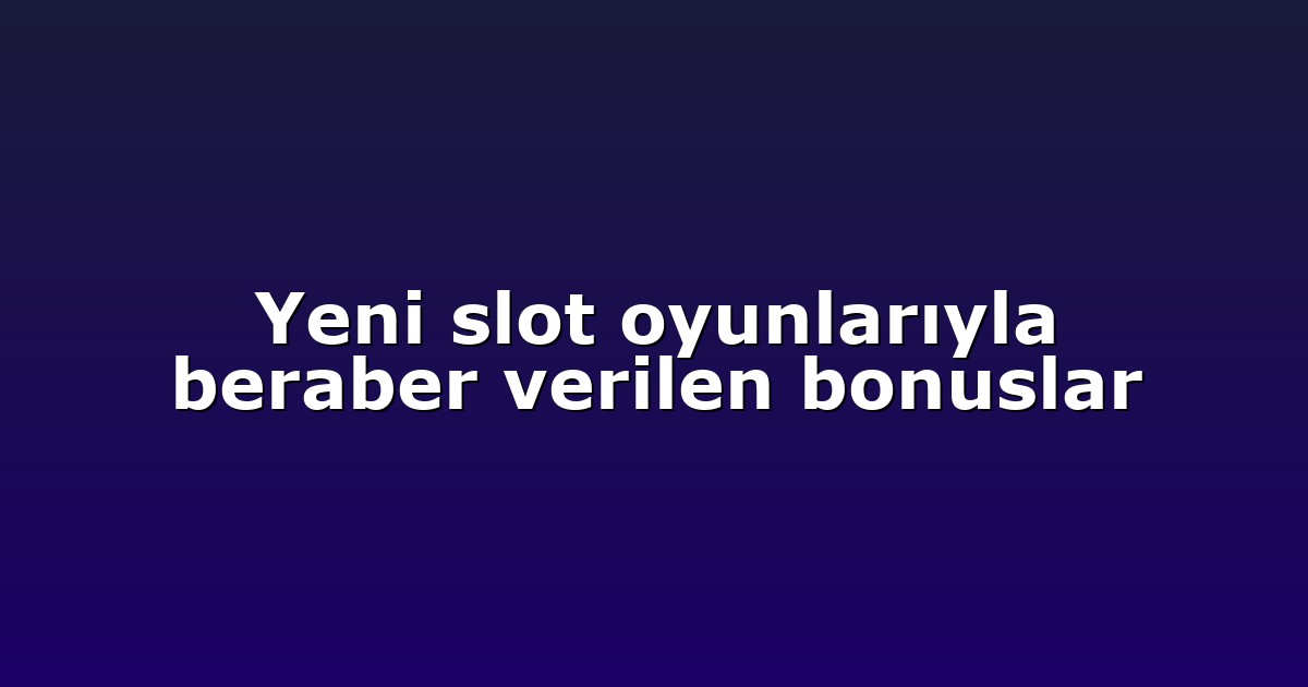 Yeni slot oyunlarıyla beraber verilen bonuslar