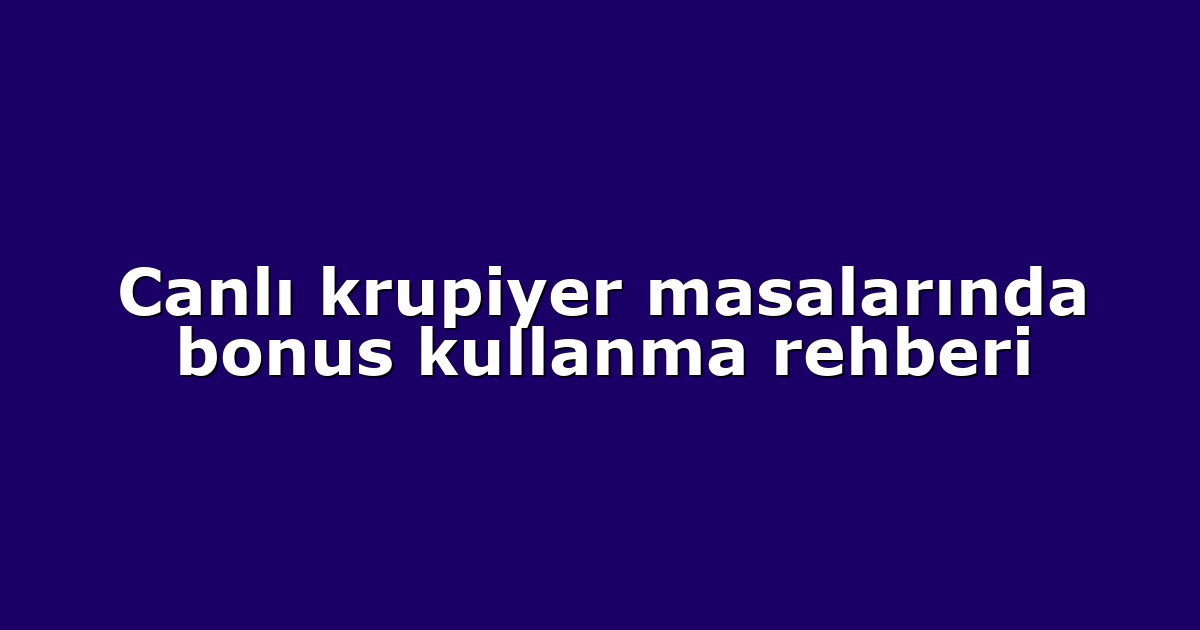 Canlı krupiyer masalarında bonus kullanma rehberi