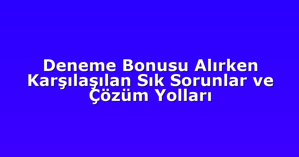 Deneme Bonusu Alırken Karşılaşılan Sık Sorunlar ve Çözüm Yolları