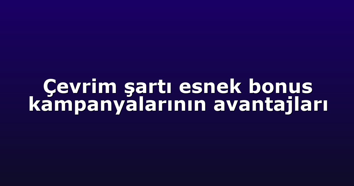 Çevrim şartı esnek bonus kampanyalarının avantajları
