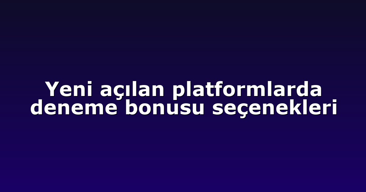 Yeni açılan platformlarda deneme bonusu seçenekleri